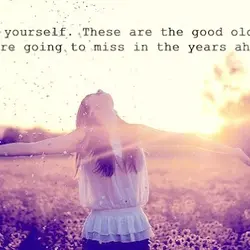 Enjoy yourself. These are the good old days you're going to miss in the years...