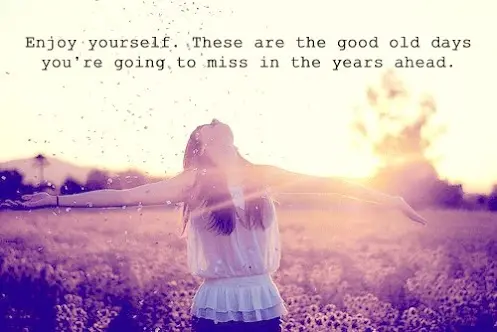Enjoy yourself. These are the good old days you're going to miss in the years ahead