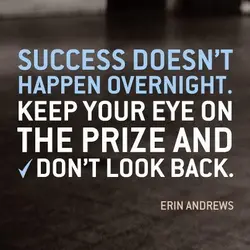 Success doesn't happen overnight. Keep your eye on the prize and don't look back