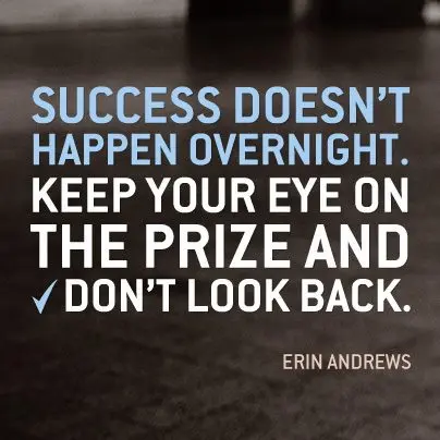  Success doesn't happen overnight. Keep your eye on the prize and don't look back
