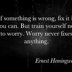 If something is wrong, fix it if you can. But train yourself not to worry....