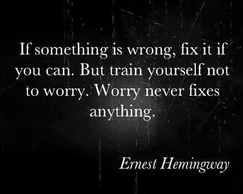 If something is wrong, fix it if you can. But train yourself not to worry. Worry never fixes anything