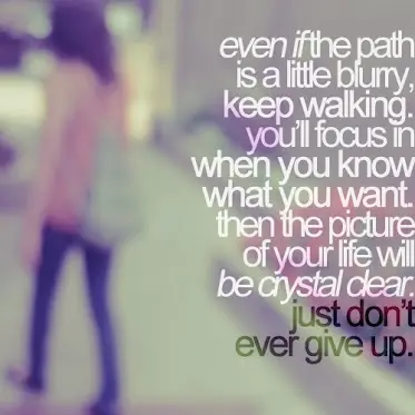 Even if the path is a little blurry, keep walking. you'll focus in when you know what you want. then the picture of your life will be crystal clear. just don't ever give up