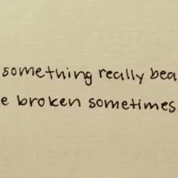 Even something really beautiful can be broken sometimes.