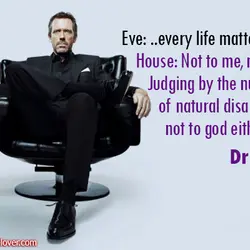 Eve: ...every life matters to god. House: Not to me, not to you. Judging by...
