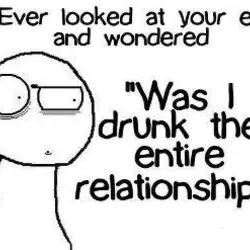Ever looked at your ex and wondered. Was I drunk the entire relationship?