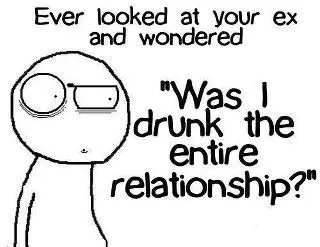 Ever looked at your ex and wondered. Was I drunk the entire relationship?