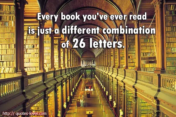 Every book you've ever read is just a different combination of 26 letters.