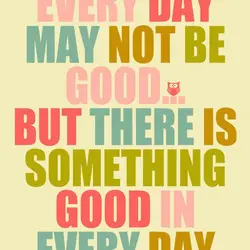 Every day may not be good but there is something good in every day