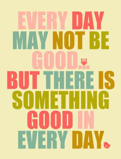 Every day may not be good but there is something good in every day