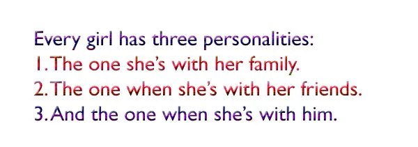 Every girl has three personalities: 1. The one she’s with her family. 2. The one when she’s with her friends. 3. And the one when she’s with him.