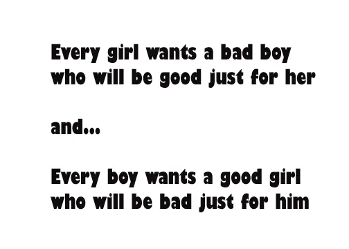 Every girl wants a bad boy who will be good just for her and... Every boy wants a good girl who will be bad just for him