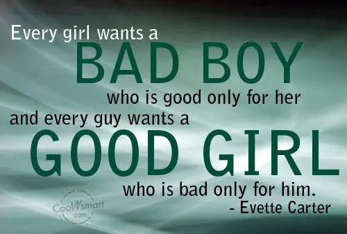 Every girls wants a bad boy who is good only for her and every guy wants a good girl who is bad only for him.