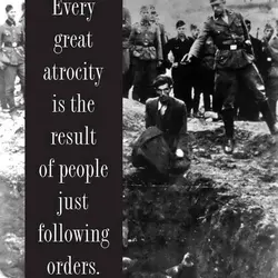 Every great atrocity is the result of people just following orders.