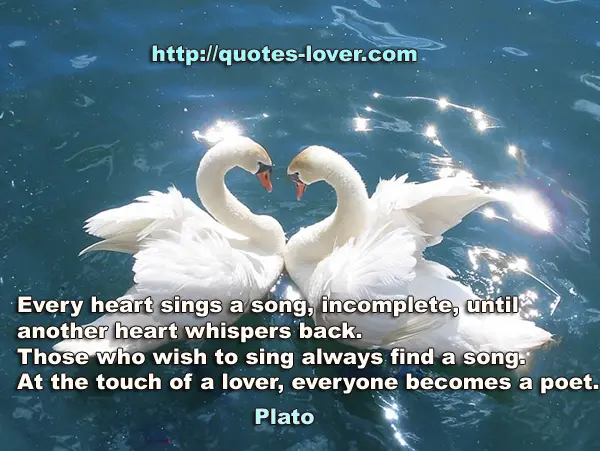 Every heart sings a song, incomplete, until another heart whispers back. Those who wish to sing always find a song. At the touch of a lover, everyone becomes a poet.