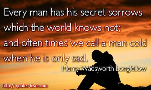 Every man has his secret sorrows which the world knows not; and often times we call a man cold when he is only sad