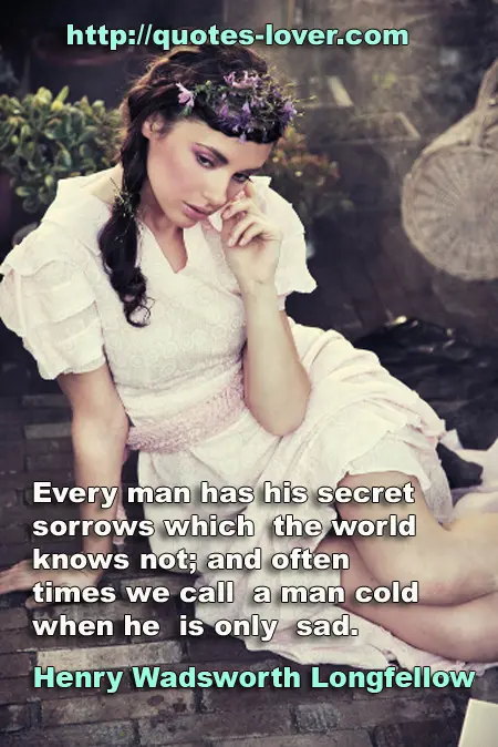 Every man has his secret sorrows which the world knows not; and often times we call a man cold when he is only sad.