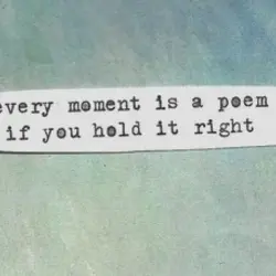 Every moment is a poem if you hold it right