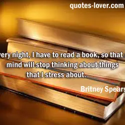 Every night, I have to read a book, so that my mind will stop thinking...