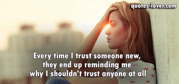 Every time I trust someone new, they end up reminding me why I shouldn't trust anyone at all.
