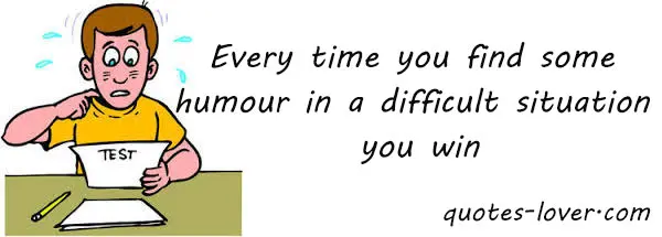 Every time you find some humour in a difficult situation you win.