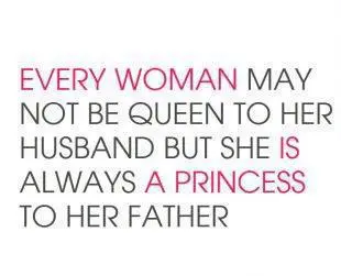 Every woman may not be queen to her husband but she is always a princess to her father