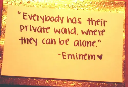Everybody has their private world, where they can be alone.