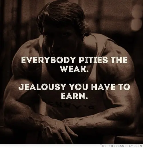 Everybody pities the weak. Jealousy you have to earn.
