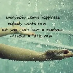 Everybody wants happiness, nobody wants pain but you can't have a rainbow without a little...
