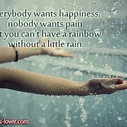Everybody wants happiness, nobody wants pain but you can't have a rainbow without a little...