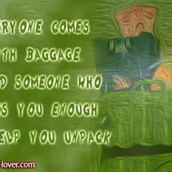 Everyone comes with baggage. Find someone who loves you enough to help you unpack