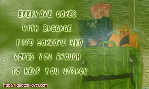 Everyone comes with baggage. Find someone who loves you enough to help you unpack