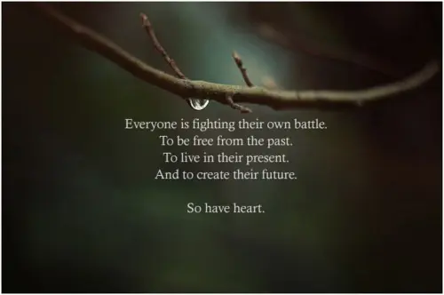 Everyone is figthing their own battle, to be free from the past, to live in their present, and to create their future. So have a heart.