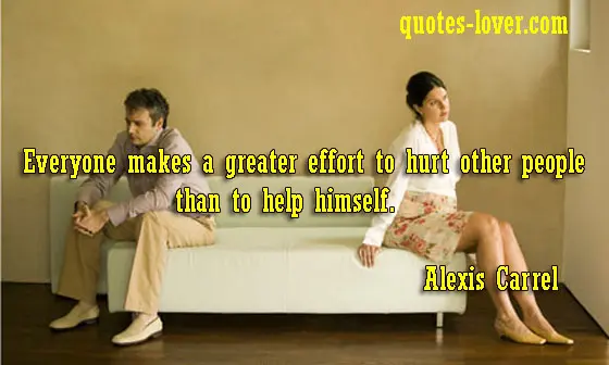 Everyone makes a greater effort to hurt other people than to help himself.