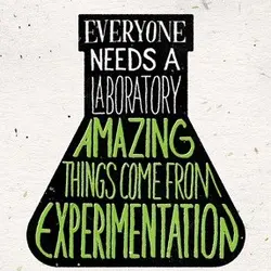 Everyone needs a laboratory, amazing things come from experimentation