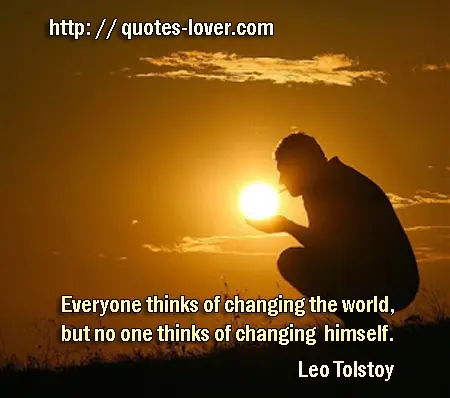 Everyone thinks of changing the world, but no one thinks of changing himself.