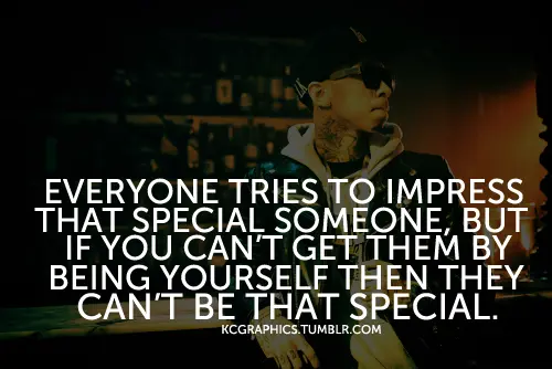 Everyone tries to impress that special someone, but if you can't get them by being yourself then they can't be that special.