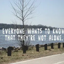 Everyone wants to know that they're not alone.