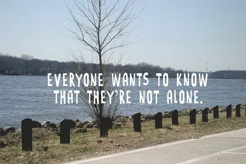 Everyone wants to know that they're not alone.
