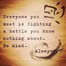 Everyone you meet is fighting a battle you know nothing about. Be kind. Always.