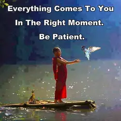 Everything comes to you in the right moment. Be patient.