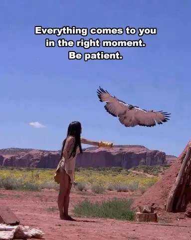 Everything comes to you in the right moment. Be patient.