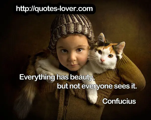 Everything has beauty, but not everyone sees it.