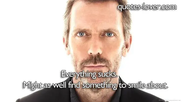 Everything sucks. Might as well find something to smile about.