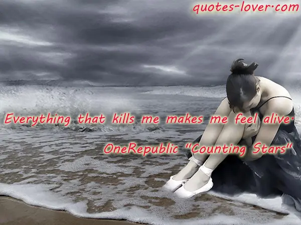 Everything that kills me makes me feel alive.
