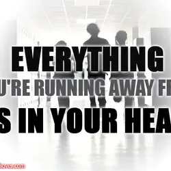 Everything you're running away from is in your head.