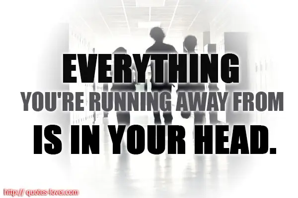 Everything you're running away from is in your head.
