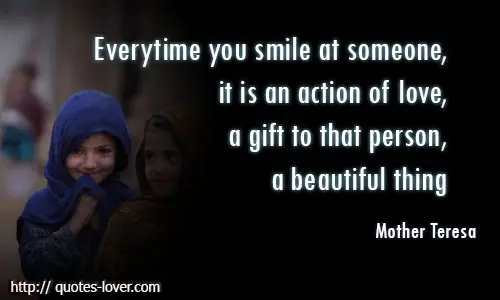 Everytime you smile at someone, it is an action of love, a gift to that person, a beautiful thing.