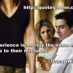 Experience is merely the name men gave to their mistakes.