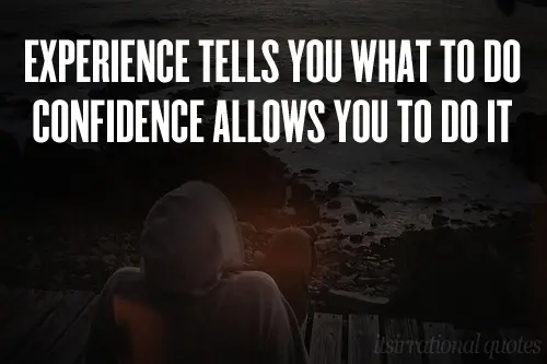 Experience tells you what to do, confidence allows you to do it.